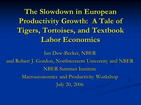 The Slowdown in European Productivity Growth: A Tale of Tigers, Tortoises, and Textbook Labor Economics Ian Dew-Becker, NBER and Robert J. Gordon, Northwestern.