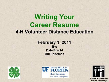 Building Your Resume from the Ground Up Writing Your Career Resume 4-H Volunteer Distance Education February 1, 2011 By: Dale Pracht Bill Heltemes.