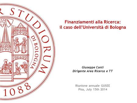 Finanziamenti alla Ricerca: il caso dell’Università di Bologna Giuseppe Conti Dirigente Area Ricerca e TT Riunione annuale GUSEE Pisa, July 15th 2014.