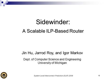 System Level Interconnect Prediction (SLIP) 20081 Sidewinder: A Scalable ILP-Based Router Jin Hu, Jarrod Roy, and Igor Markov Dept. of Computer Science.