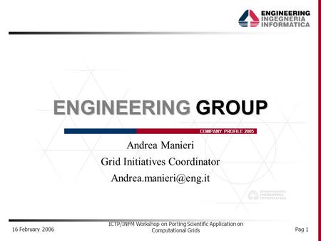 16 February 2006 ICTP/INFM Workshop on Porting Scientific Application on Computational Grids Pag 1 COMPANY PROFILE 2005 ENGINEERING GROUP Andrea Manieri.