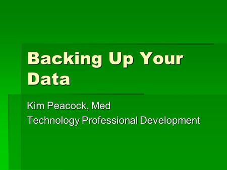 Backing Up Your Data Kim Peacock, Med Technology Professional Development.