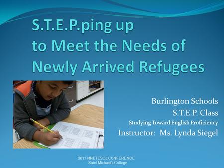 Burlington Schools S.T.E.P. Class Studying Toward English Proficiency Instructor: Ms. Lynda Siegel 2011 NNETESOL CONFERENCE Saint Michael's College.