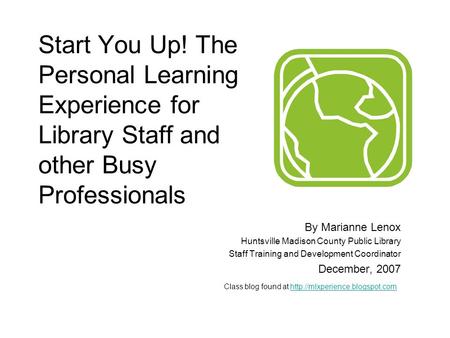 Start You Up! The Personal Learning Experience for Library Staff and other Busy Professionals By Marianne Lenox Huntsville Madison County Public Library.