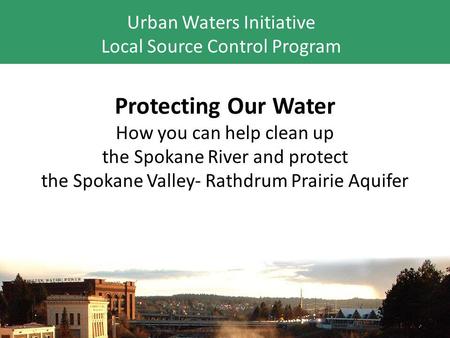 Protecting Our Water How you can help clean up the Spokane River and protect the Spokane Valley- Rathdrum Prairie Aquifer Urban Waters Initiative Local.