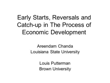 Early Starts, Reversals and Catch-up in The Process of Economic Development Areendam Chanda Louisiana State University Louis Putterman Brown University.