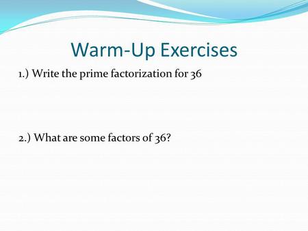 Warm-Up Exercises 1.) Write the prime factorization for 36 2.) What are some factors of 36?