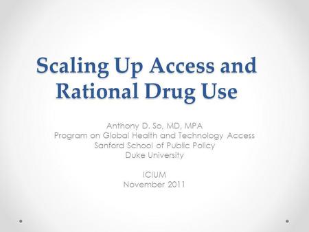 Scaling Up Access and Rational Drug Use Anthony D. So, MD, MPA Program on Global Health and Technology Access Sanford School of Public Policy Duke University.