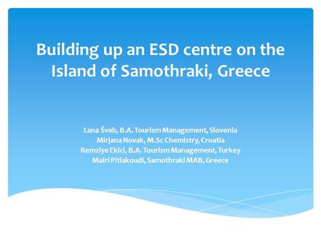 Building up an ESD centre on the Island of Samothraki, Greece Lana Švab, B.A. Tourism Management, Slovenia Mirjana Novak, M.Sc Chemistry, Croatia Remziye.