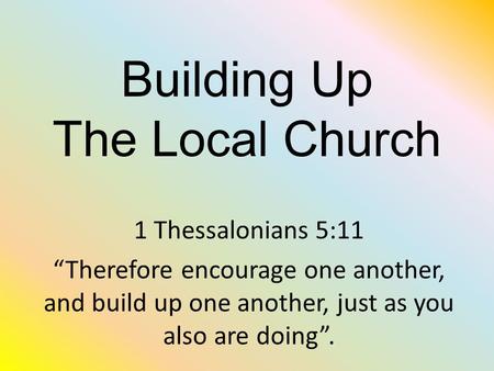 Building Up The Local Church 1 Thessalonians 5:11 “Therefore encourage one another, and build up one another, just as you also are doing”.