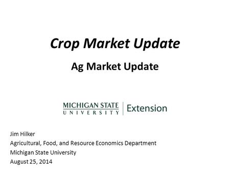 Crop Market Update Ag Market Update Jim Hilker Agricultural, Food, and Resource Economics Department Michigan State University August 25, 2014.