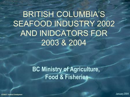 BCMAFF Seafood Development BC Ministry of Agriculture, Food & Fisheries BRITISH COLUMBIA’S SEAFOOD INDUSTRY 2002 AND INIDCATORS FOR 2003 & 2004 January.