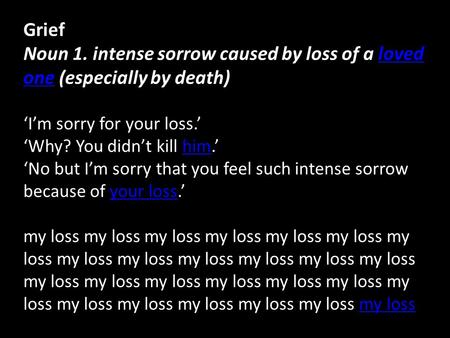 Grief Noun 1. intense sorrow caused by loss of a loved one (especially by death) loved one ‘I’m sorry for your loss.’ ‘Why? You didn’t kill him.’him ‘No.