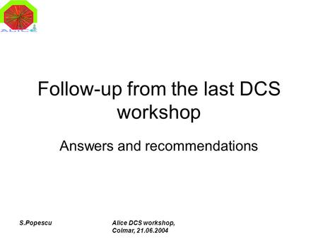 S.PopescuAlice DCS workshop, Colmar, 21.06.2004 Follow-up from the last DCS workshop Answers and recommendations.