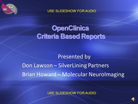 OpenClinica Criteria Based Reports Presented by Don Lawson – SilverLining Partners Brian Howard – Molecular NeuroImaging USE SLIDESHOW FOR AUDIO.