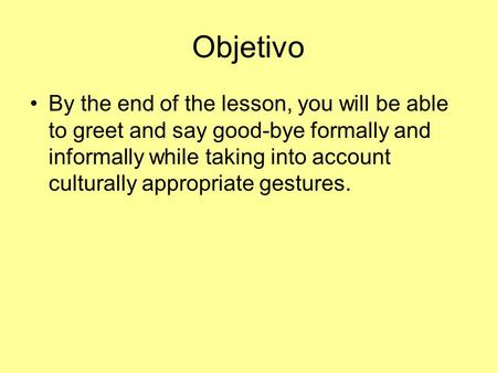 Objetivo By the end of the lesson, you will be able to greet and say good-bye formally and informally while taking into account culturally appropriate.