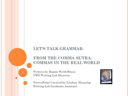 LET’S TALK GRAMMAR: FROM THE COMMA SUTRA: COMMAS IN THE REAL WORLD Written by Mamie Webb Hixon UWF Writing Lab Director PowerPoint Created by Lindsey Manning.