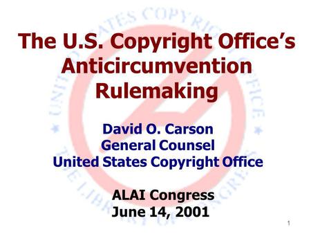 1 The U.S. Copyright Office’s Anticircumvention Rulemaking David O. Carson General Counsel United States Copyright Office ALAI Congress June 14, 2001.