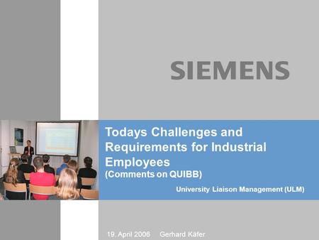 19. April 2006 Gerhard Käfer University Liaison Management (ULM) Todays Challenges and Requirements for Industrial Employees (Comments on QUIBB)