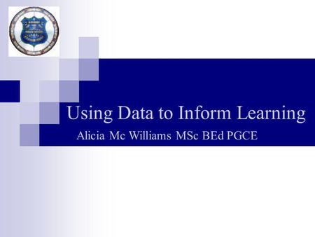 Using Data to Inform Learning Alicia Mc Williams MSc BEd PGCE.