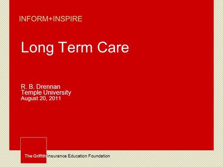 The Griffith Insurance Education Foundation INFORM+INSPIRE Long Term Care R. B. Drennan Temple University August 20, 2011.