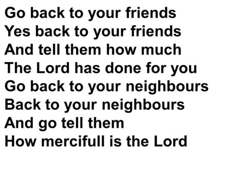 Go back to your friends Yes back to your friends And tell them how much The Lord has done for you Go back to your neighbours Back to your neighbours And.