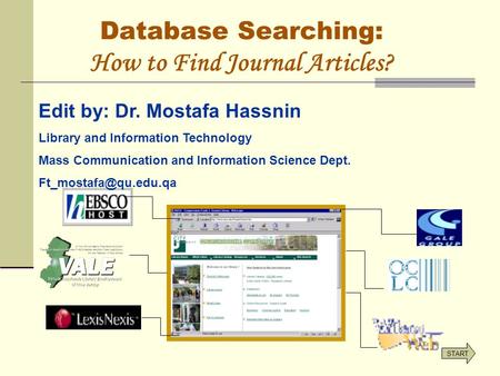 Database Searching: How to Find Journal Articles? START Edit by: Dr. Mostafa Hassnin Library and Information Technology Mass Communication and Information.