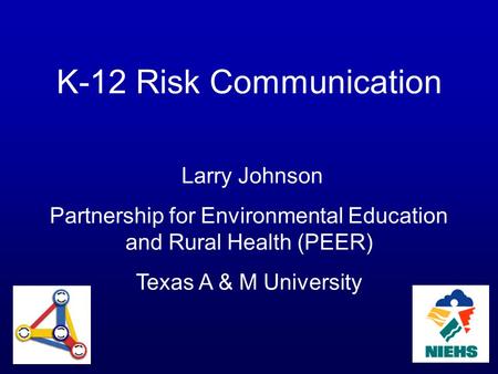 K-12 Risk Communication Larry Johnson Partnership for Environmental Education and Rural Health (PEER) Texas A & M University.