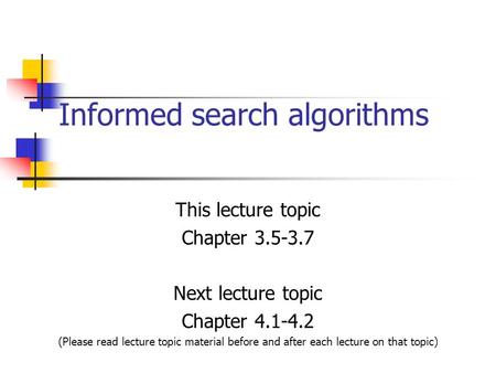 Informed search algorithms This lecture topic Chapter 3.5-3.7 Next lecture topic Chapter 4.1-4.2 (Please read lecture topic material before and after each.