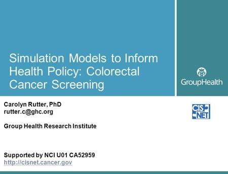 Simulation Models to Inform Health Policy: Colorectal Cancer Screening Carolyn Rutter, PhD Group Health Research Institute Supported by.