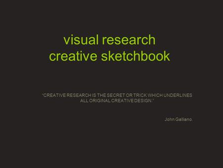 Visual research creative sketchbook “CREATIVE RESEARCH IS THE SECRET OR TRICK WHICH UNDERLINES ALL ORIGINAL CREATIVE DESIGN.” John Galliano.