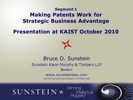 Segment 1 Making Patents Work for Strategic Business Advantage Presentation at KAIST October 2010 Bruce D. Sunstein Sunstein Kann Murphy & Timbers LLP.