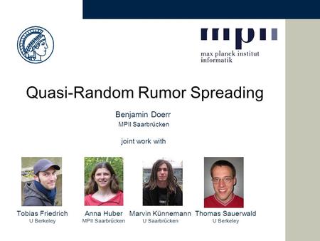 Benjamin Doerr MPII Saarbrücken joint work with Quasi-Random Rumor Spreading Tobias Friedrich U Berkeley Anna Huber MPII Saarbrücken Thomas Sauerwald U.