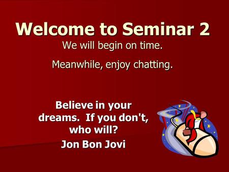 Welcome to Seminar 2 We will begin on time. Meanwhile, enjoy chatting. Believe in your dreams. If you don't, who will? Jon Bon Jovi.