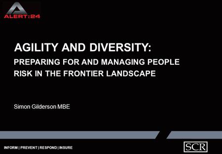 INFORM | PREVENT | RESPOND | INSURE AGILITY AND DIVERSITY: PREPARING FOR AND MANAGING PEOPLE RISK IN THE FRONTIER LANDSCAPE Simon Gilderson MBE.