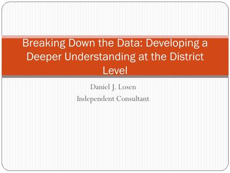 Daniel J. Losen Independent Consultant Breaking Down the Data: Developing a Deeper Understanding at the District Level.