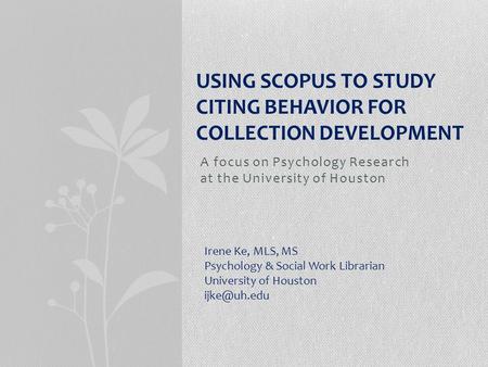 A focus on Psychology Research at the University of Houston USING SCOPUS TO STUDY CITING BEHAVIOR FOR COLLECTION DEVELOPMENT Irene Ke, MLS, MS Psychology.