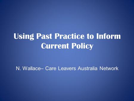 Using Past Practice to Inform Current Policy N. Wallace– Care Leavers Australia Network.