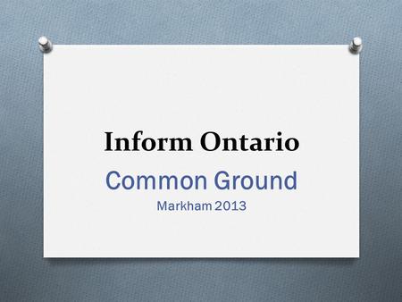 Inform Ontario Common Ground Markham 2013. Vision 2012 – Two InformOntario members’ meetings Passion about the grassroots I&R system that has evolved.