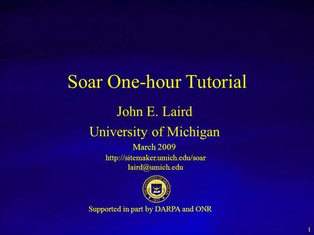 Soar One-hour Tutorial John E. Laird University of Michigan March 2009  Supported in part by DARPA and ONR.