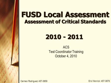 FUSD Local Assessment Assessment of Critical Standards ACS Test Coordinator Training October 4, 2010 2010 - 2011 Eric Wenrick: 457-3876 Carmen Rodriguez: