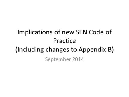 Implications of new SEN Code of Practice (Including changes to Appendix B) September 2014.