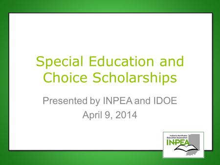 Special Education and Choice Scholarships Presented by INPEA and IDOE April 9, 2014.