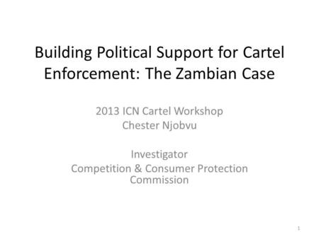 Building Political Support for Cartel Enforcement: The Zambian Case 2013 ICN Cartel Workshop Chester Njobvu Investigator Competition & Consumer Protection.