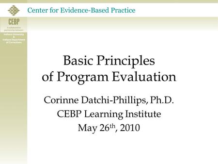 Basic Principles of Program Evaluation Corinne Datchi-Phillips, Ph.D. CEBP Learning Institute May 26 th, 2010.