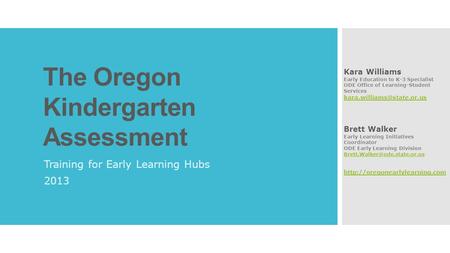 The Oregon Kindergarten Assessment Training for Early Learning Hubs 2013 Kara Williams Early Education to K-3 Specialist ODE Office of Learning-Student.