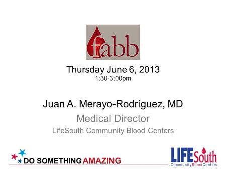 Thursday June 6, 2013 1:30-3:00pm Juan A. Merayo-Rodríguez, MD Medical Director LifeSouth Community Blood Centers.