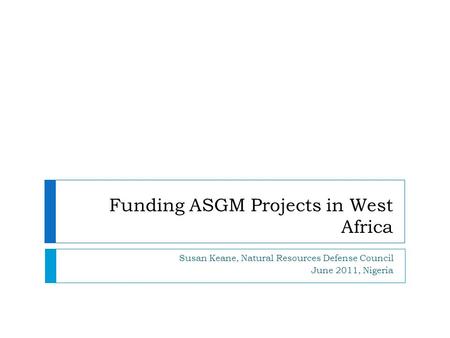 Funding ASGM Projects in West Africa Susan Keane, Natural Resources Defense Council June 2011, Nigeria.