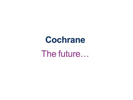 Cochrane The future…. Why we’re changing Cochrane exists so that every one can be sure of the best possible healthcare decisions. During the past 20 years.