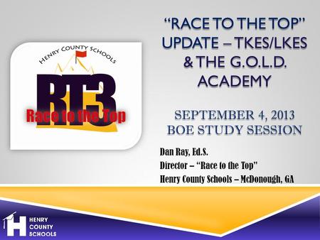 “RACE TO THE TOP” UPDATE – TKES/LKES & THE G.O.L.D. ACADEMY SEPTEMBER 4, 2013 BOE STUDY SESSION Dan Ray, Ed.S. Director – “Race to the Top” Henry County.